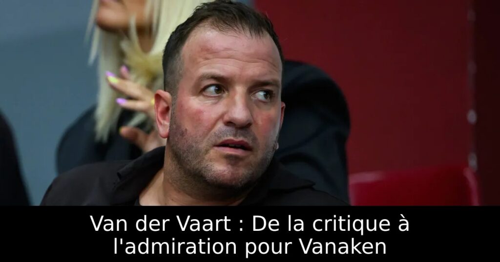 Van der Vaart : De la critique à l&rsquo;admiration pour Vanaken