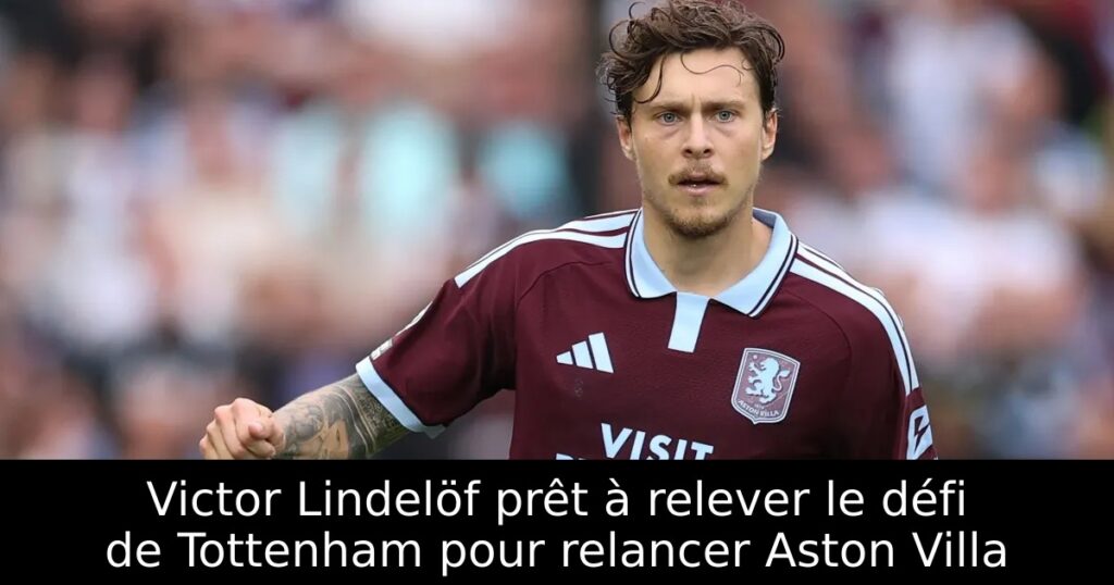 Victor Lindelöf prêt à relever le défi de Tottenham pour relancer Aston Villa