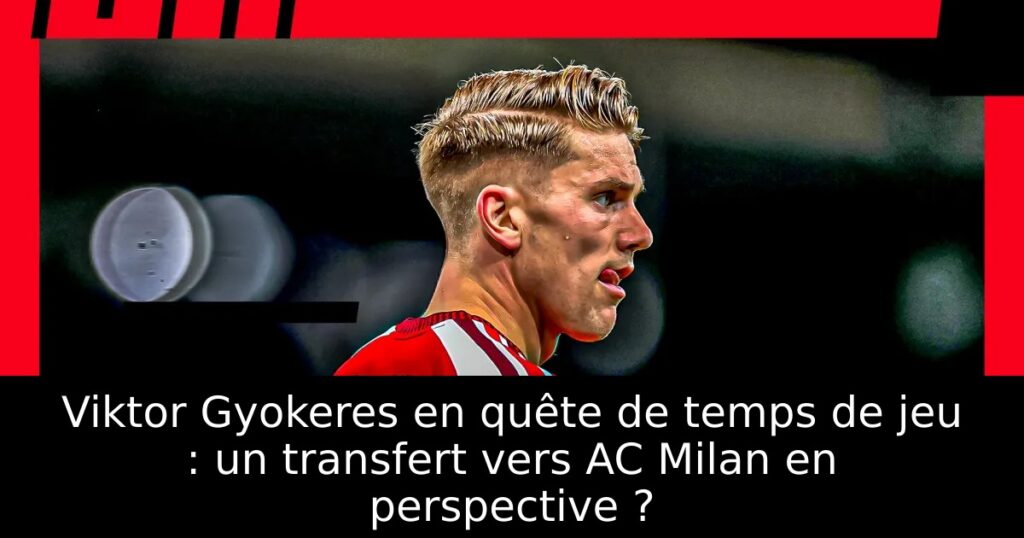 Viktor Gyokeres en quête de temps de jeu : un transfert vers AC Milan en perspective ?