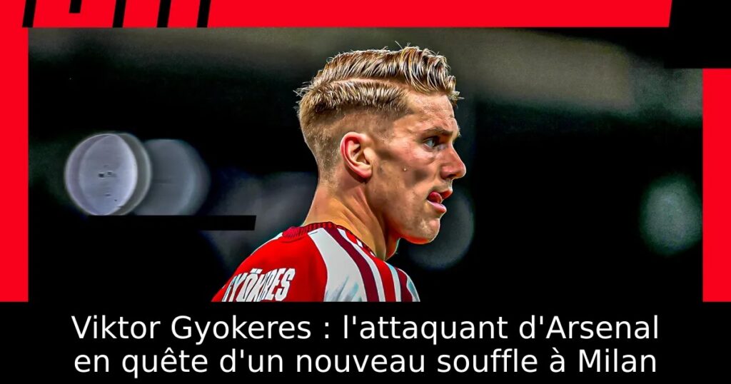 Viktor Gyokeres : l&rsquo;attaquant d&rsquo;Arsenal en quête d&rsquo;un nouveau souffle à Milan