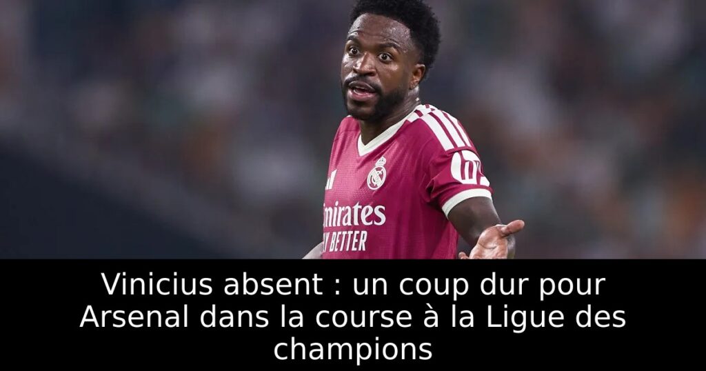 Vinicius absent : un coup dur pour Arsenal dans la course à la Ligue des champions