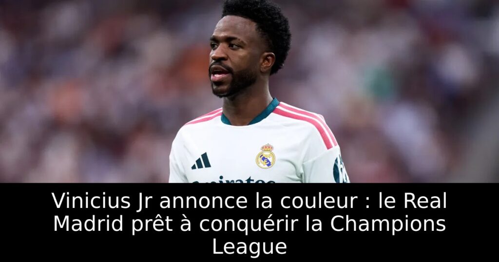 Vinicius Jr annonce la couleur : le Real Madrid prêt à conquérir la Champions League