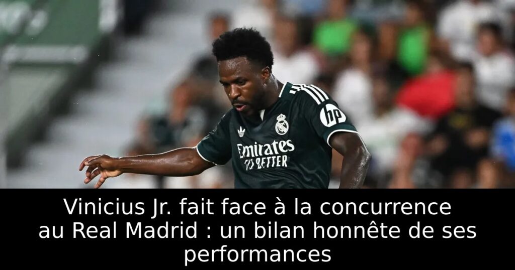 Vinicius Jr. fait face à la concurrence au Real Madrid : un bilan honnête de ses performances