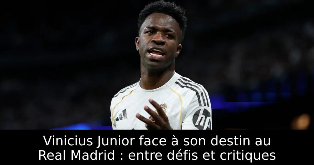 Vinicius Junior face à son destin au Real Madrid : entre défis et critiques