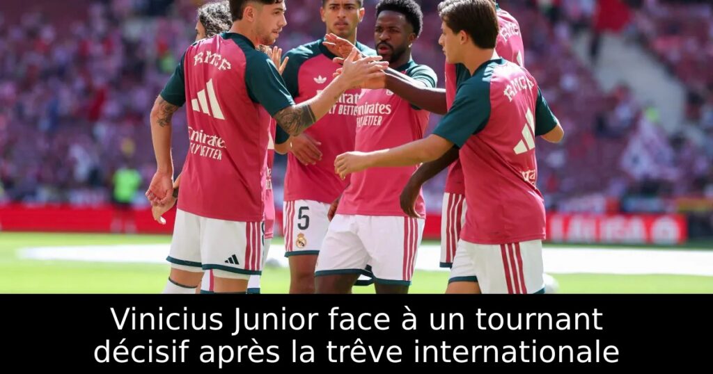 Vinicius Junior face à un tournant décisif après la trêve internationale