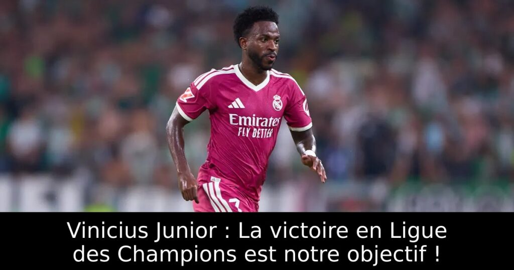 Vinicius Junior : La victoire en Ligue des Champions est notre objectif !