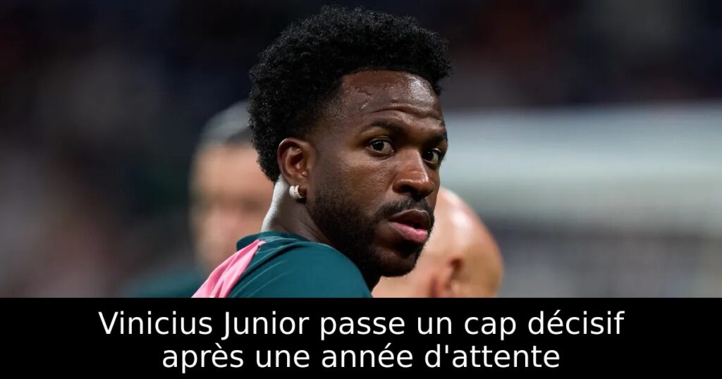 Vinicius Junior passe un cap décisif après une année d&rsquo;attente
