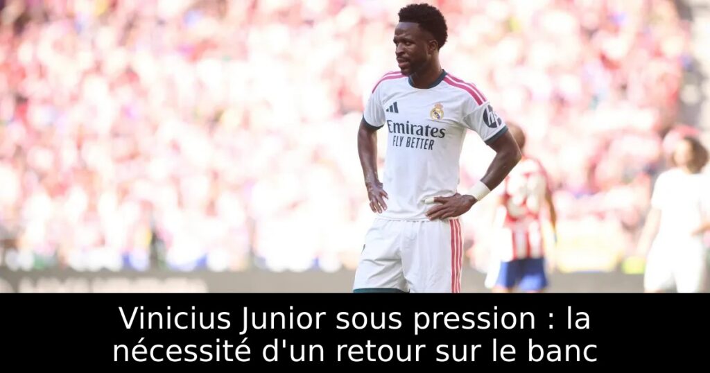 Vinicius Junior sous pression : la nécessité d&rsquo;un retour sur le banc