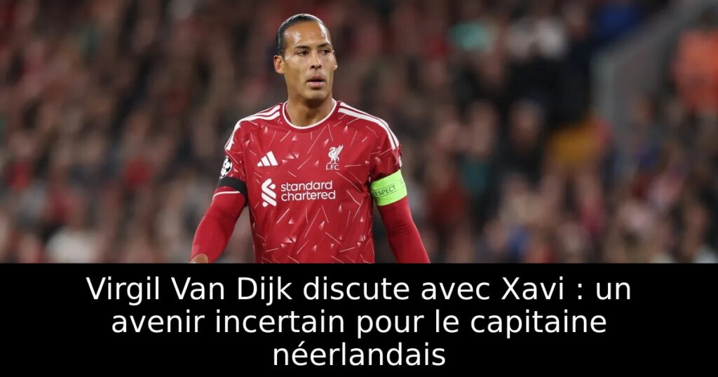 Virgil Van Dijk discute avec Xavi : un avenir incertain pour le capitaine néerlandais
