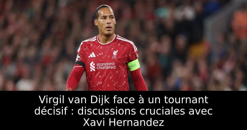Virgil van Dijk face à un tournant décisif : discussions cruciales avec Xavi Hernandez