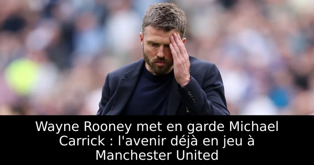 Wayne Rooney met en garde Michael Carrick : l&rsquo;avenir déjà en jeu à Manchester United