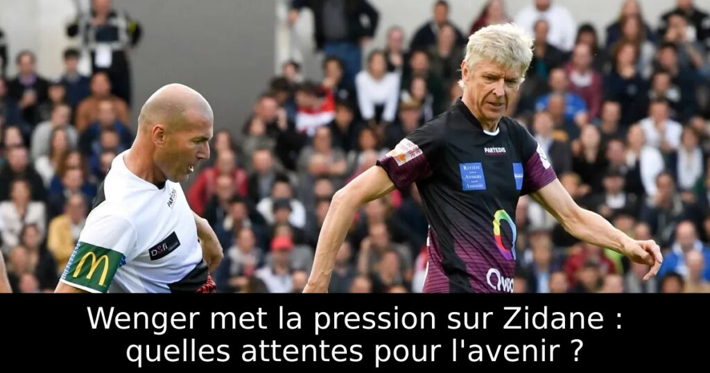 Wenger met la pression sur Zidane : quelles attentes pour l&rsquo;avenir ?