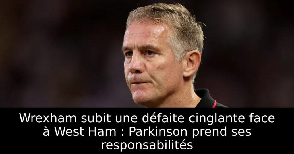 Wrexham subit une défaite cinglante face à West Ham : Parkinson prend ses responsabilités