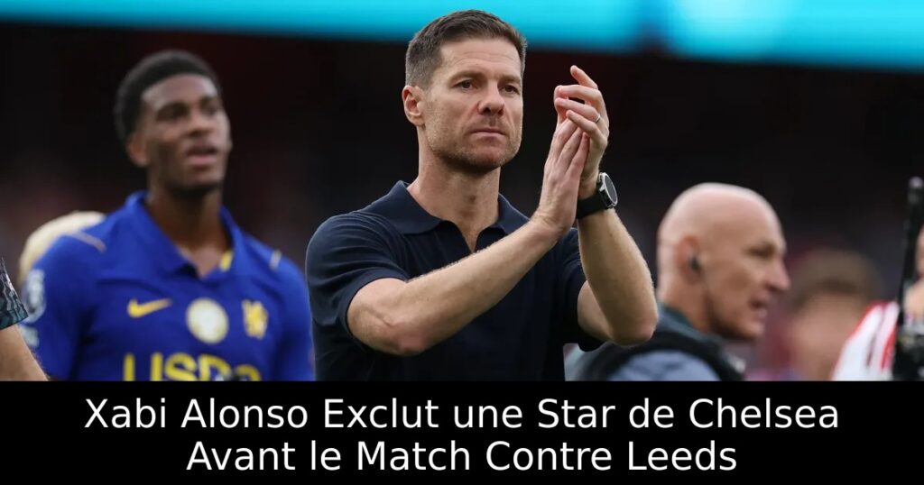 Xabi Alonso Exclut une Star de Chelsea Avant le Match Contre Leeds