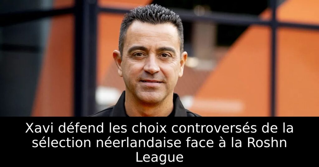 Xavi défend les choix controversés de la sélection néerlandaise face à la Roshn League