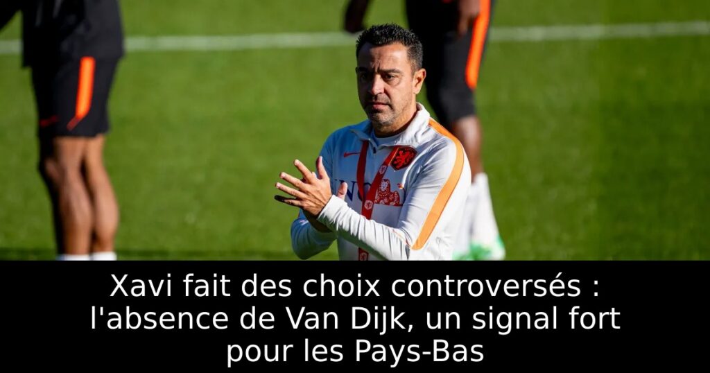 Xavi fait des choix controversés : l&rsquo;absence de Van Dijk, un signal fort pour les Pays-Bas