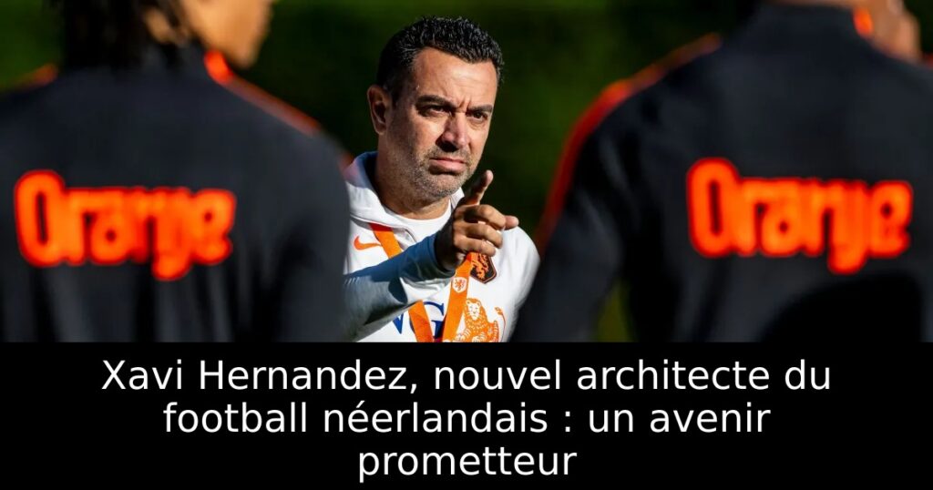 Xavi Hernandez, nouvel architecte du football néerlandais : un avenir prometteur