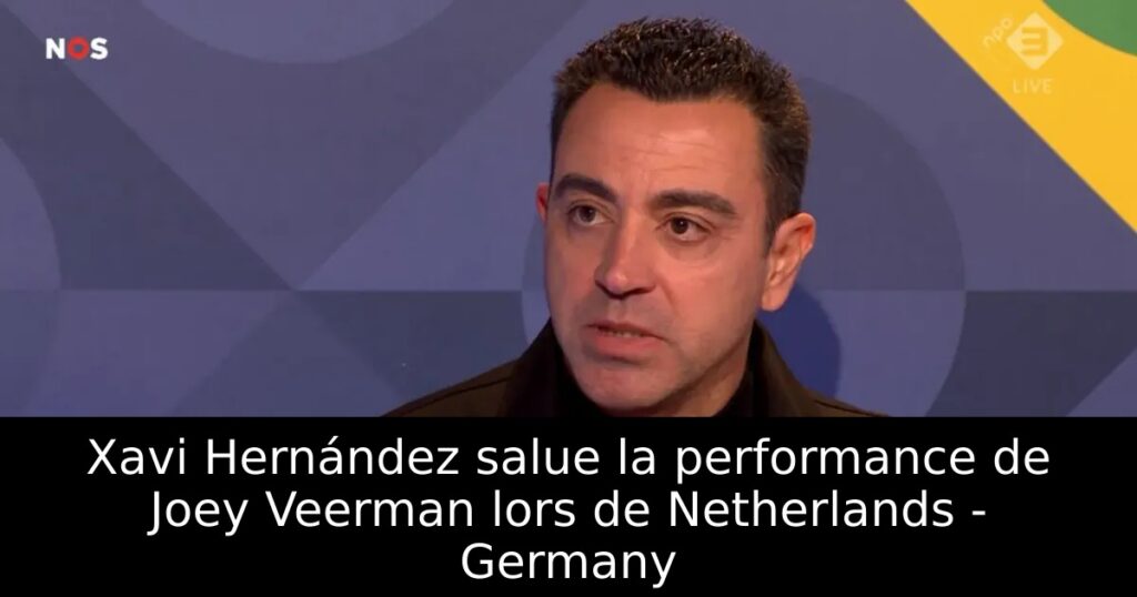 Xavi Hernández salue la performance de Joey Veerman lors de Netherlands – Germany