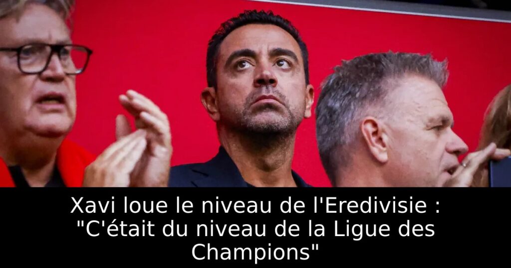 Xavi loue le niveau de l&rsquo;Eredivisie : « C&rsquo;était du niveau de la Ligue des Champions »
