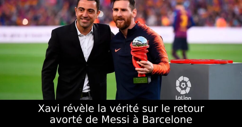 Xavi révèle la vérité sur le retour avorté de Messi à Barcelone
