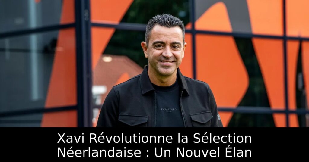 Xavi Révolutionne la Sélection Néerlandaise : Un Nouvel Élan