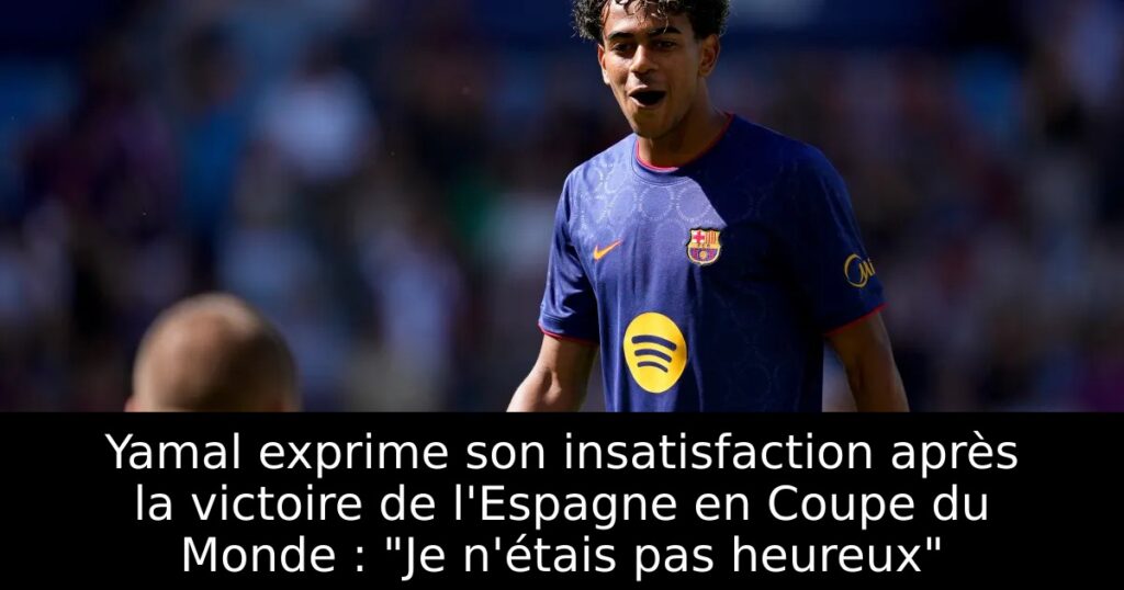 Yamal exprime son insatisfaction après la victoire de l&rsquo;Espagne en Coupe du Monde : « Je n&rsquo;étais pas heureux »