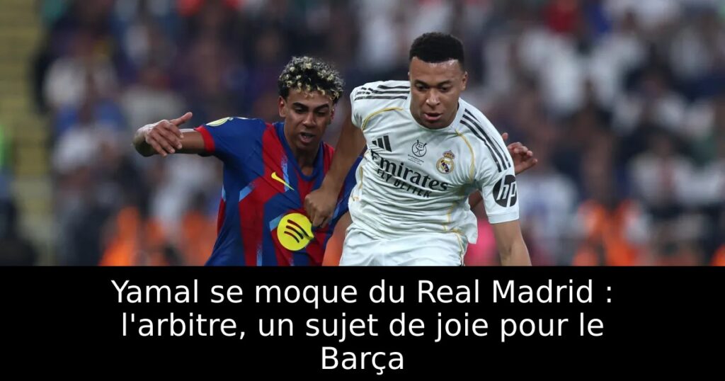 Yamal se moque du Real Madrid : l&rsquo;arbitre, un sujet de joie pour le Barça