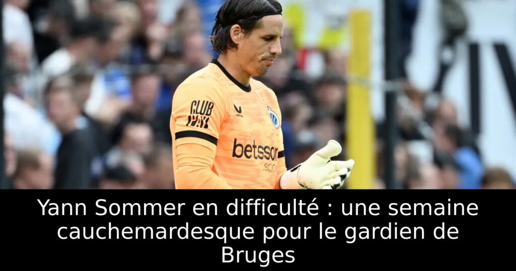 Yann Sommer en difficulté : une semaine cauchemardesque pour le gardien de Bruges