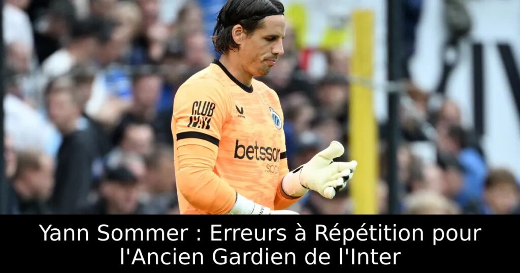 Yann Sommer : Erreurs à Répétition pour l&rsquo;Ancien Gardien de l&rsquo;Inter