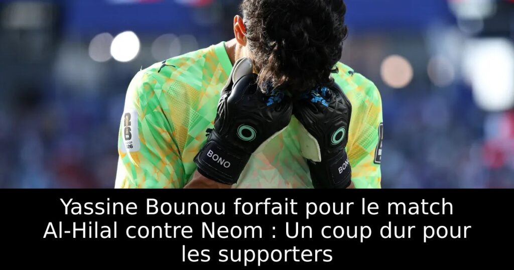 Yassine Bounou forfait pour le match Al-Hilal contre Neom : Un coup dur pour les supporters