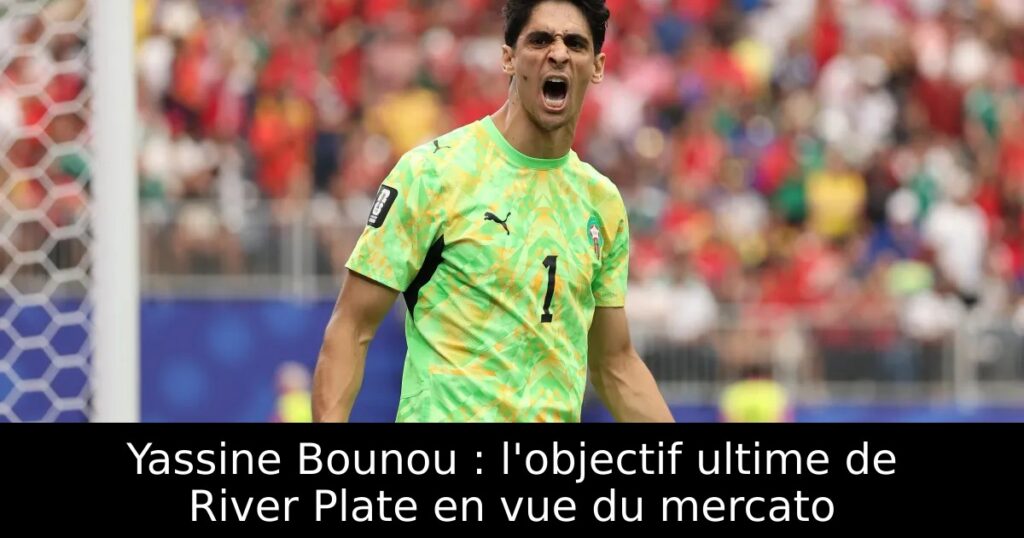Yassine Bounou : l&rsquo;objectif ultime de River Plate en vue du mercato
