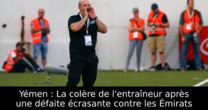 Yémen : La colère de l&rsquo;entraîneur après une défaite écrasante contre les Émirats
