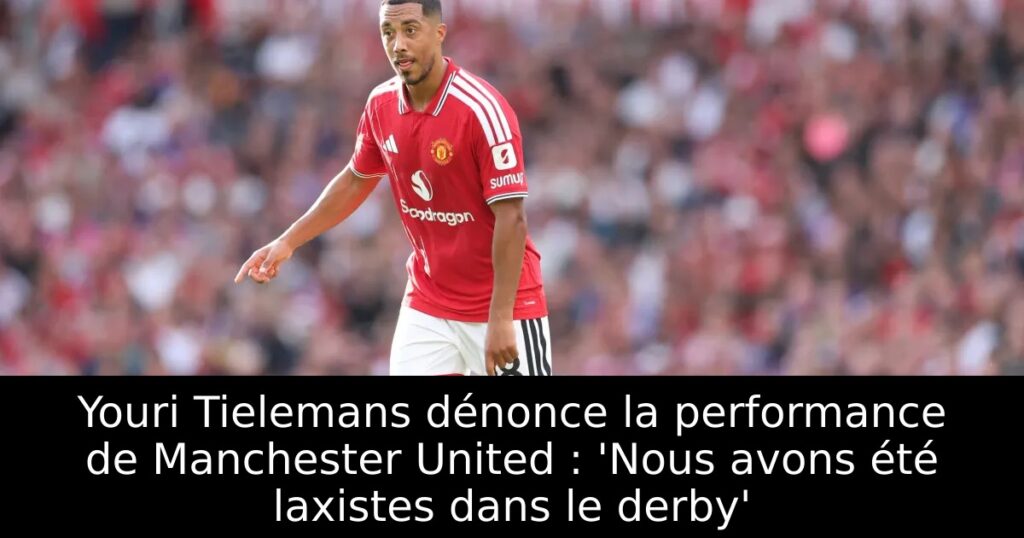 Youri Tielemans dénonce la performance de Manchester United : &lsquo;Nous avons été laxistes dans le derby&rsquo;