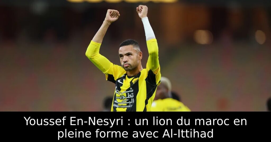 Youssef En-Nesyri : un lion du maroc en pleine forme avec Al-Ittihad