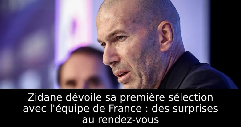 Zidane dévoile sa première sélection avec l&rsquo;équipe de France : des surprises au rendez-vous