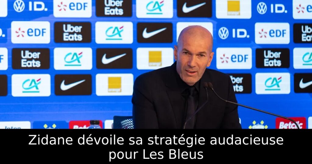 Zidane dévoile sa stratégie audacieuse pour Les Bleus