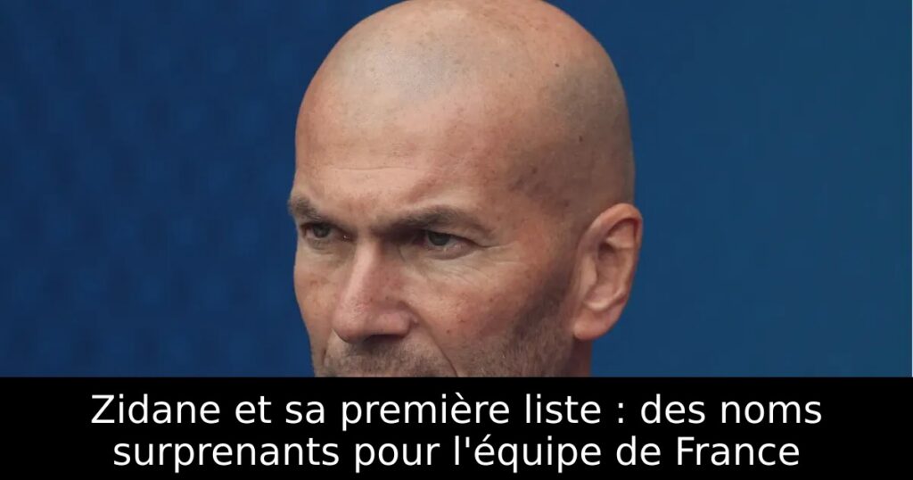 Zidane et sa première liste : des noms surprenants pour l&rsquo;équipe de France