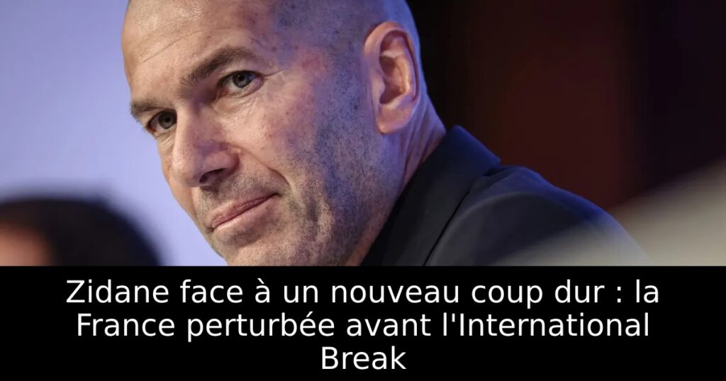 Zidane face à un nouveau coup dur : la France perturbée avant l&rsquo;International Break