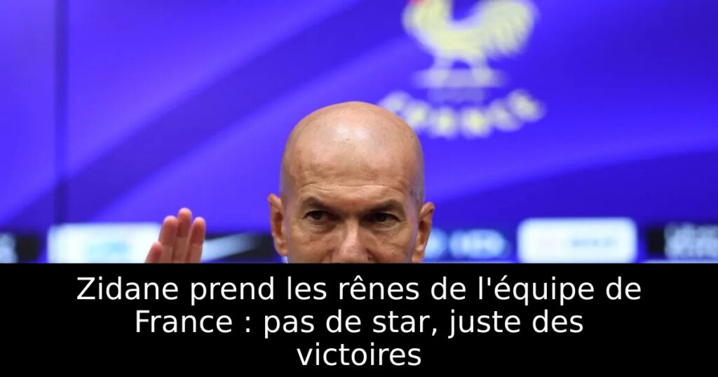 Zidane prend les rênes de l&rsquo;équipe de France : pas de star, juste des victoires