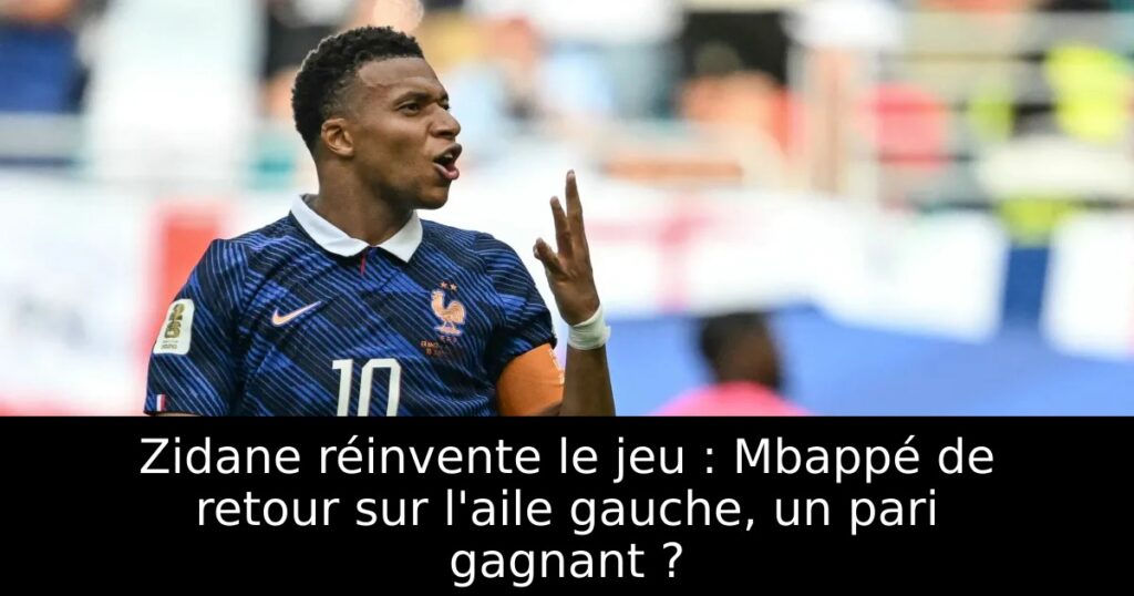 Zidane réinvente le jeu : Mbappé de retour sur l&rsquo;aile gauche, un pari gagnant ?