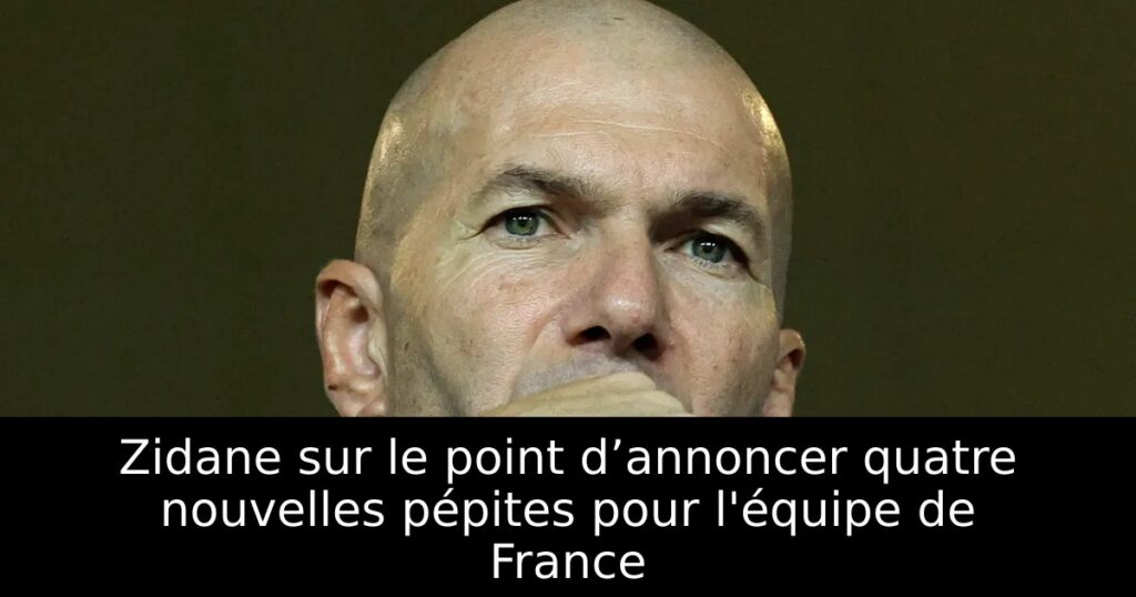 Zidane sur le point d’annoncer quatre nouvelles pépites pour l&rsquo;équipe de France
