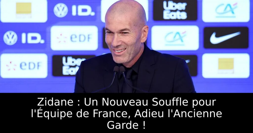 Zidane : Un Nouveau Souffle pour l&rsquo;Équipe de France, Adieu l&rsquo;Ancienne Garde !