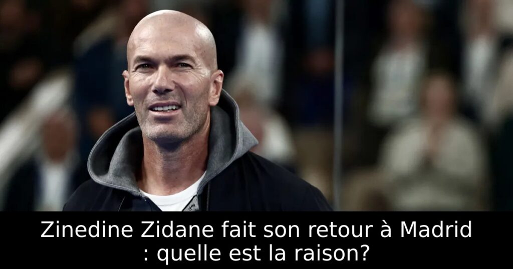 Zinedine Zidane fait son retour à Madrid : quelle est la raison?