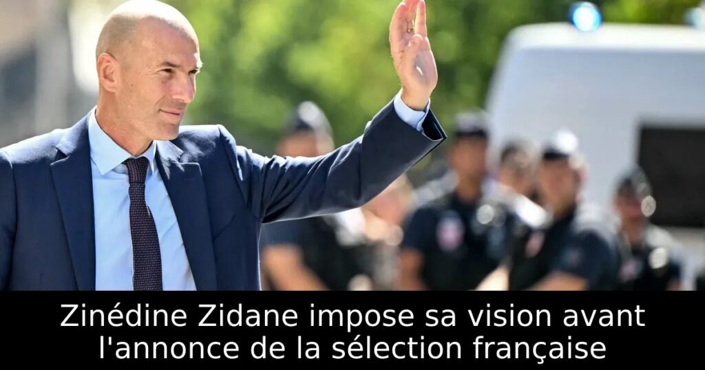 Zinédine Zidane impose sa vision avant l&rsquo;annonce de la sélection française