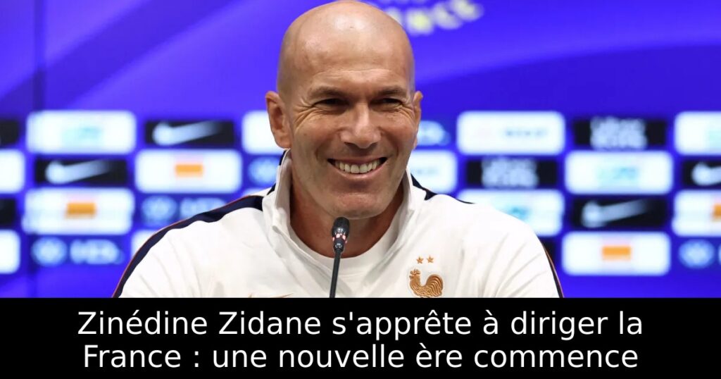 Zinédine Zidane s&rsquo;apprête à diriger la France : une nouvelle ère commence