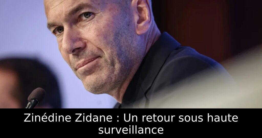 Zinédine Zidane : Un retour sous haute surveillance
