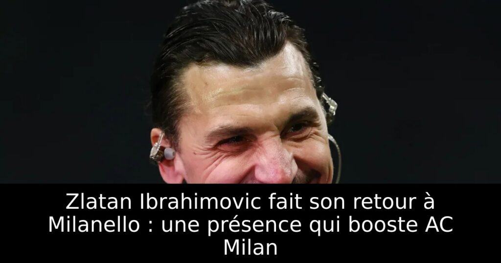 Zlatan Ibrahimovic fait son retour à Milanello : une présence qui booste AC Milan