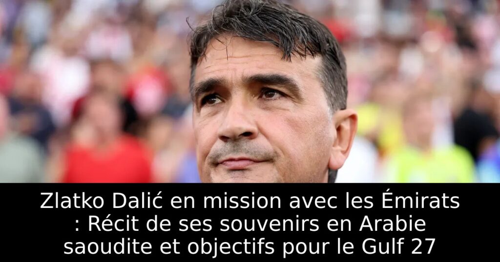 Zlatko Dalić en mission avec les Émirats : Récit de ses souvenirs en Arabie saoudite et objectifs pour le Gulf 27